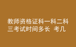 教师资格证科一科二科三考试时间多长 考几个小时