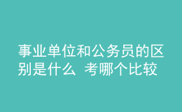 事业单位和公务员的区别是什么 考哪个比较好