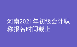 河南2021年初级会计职称报名时间截止