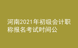 河南2021年初级会计职称报名考试时间公布