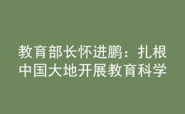 教育部长怀进鹏：扎根中国大地开展教育科学研究