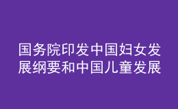 国务院印发中国妇女发展纲要和中国儿童发展纲要