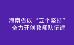 海南省以“五个坚持” 奋力开创教师队伍建设新局面