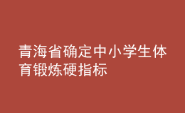 青海省确定中小学生体育锻炼硬指标