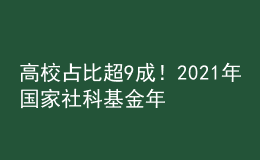 高校占比超9成！2021年国家社科基金年度项目和青年项目立项结果公布