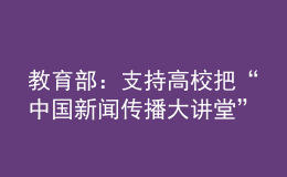 教育部：支持高校把“中国新闻传播大讲堂”作为新闻传播类专业的必修课