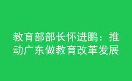 教育部部长怀进鹏：推动广东做教育改革发展的领头雁