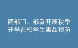 两部门：部署开展秋季开学在校学生毒品预防教育