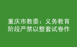 重庆市教委：义务教育阶段严禁以整套试卷作为家庭作业