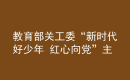 教育部关工委“新时代好少年 红心向党”主题教育读书活动成果展在京举办