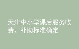 天津中小学课后服务收费、补助标准确定