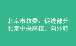 北京市教委：促进部分北京中央高校，向外转移