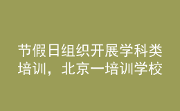 节假日组织开展学科类培训，北京一培训学校被通报