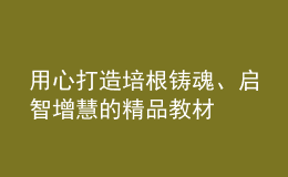 用心打造培根铸魂、启智增慧的精品教材