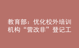 教育部：优化校外培训机构“营改非”登记工作流程、加快工作进度