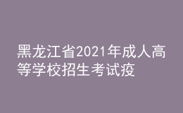 黑龙江省2021年成人高等学校招生考试疫情防控有关事项的通知