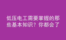 低压电工需要掌握的那些基本知识？你都会了吗？