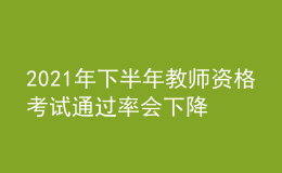 2021年下半年教师资格考试通过率会下降吗？