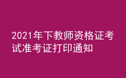 2021年下教师资格证考试准考证打印通知