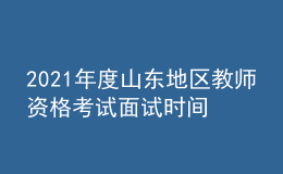 2021年度山东地区教师资格考试面试时间：5月15日