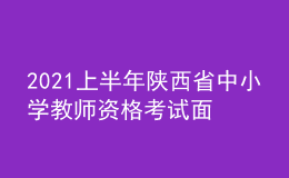 2021上半年陕西省中小学教师资格考试面试时间