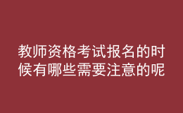 教师资格考试报名的时候有哪些需要注意的呢？