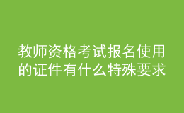 教师资格考试报名使用的证件有什么特殊要求吗？