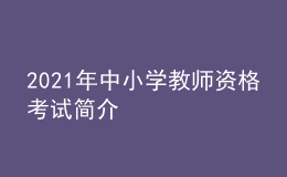 2021年中小学教师资格考试简介