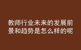 教师行业未来的发展前景和趋势是怎么样的呢？