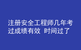 注册安全工程师几年考过成绩有效 时间过了怎么办