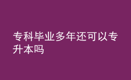 专科毕业多年还可以专升本吗