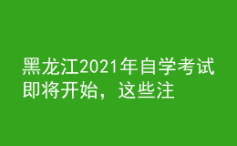 黑龙江2021年自学考试即将开始，这些注意事项你知晓吗？