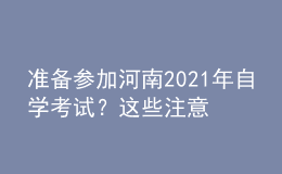 准备参加河南2021年自学考试？这些注意事项不得不看！