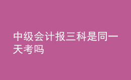 中级会计报三科是同一天考吗