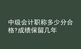 中级会计职称多少分合格?成绩保留几年