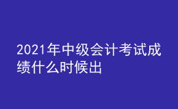 2021年中级会计考试成绩什么时候出