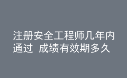 注册安全工程师几年内通过 成绩有效期多久