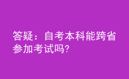 答疑：自考本科能跨省参加考试吗?