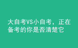 大自考VS小自考，正在备考的你是否清楚它们的区别？