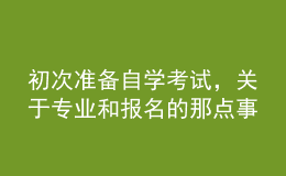 初次准备自学考试，关于专业和报名的那点事儿你了解吗？