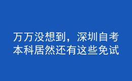 万万没想到，深圳自考本科居然还有这些免试政策！