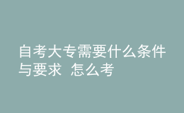 自考大专需要什么条件与要求 怎么考