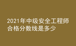 2021年中级安全工程师合格分数线是多少