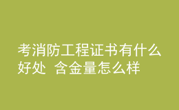 考消防工程证书有什么好处 含金量怎么样