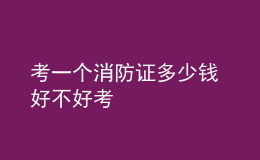 考一个消防证多少钱 好不好考