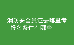 消防安全员证去哪里考 报名条件有哪些