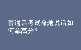 普通话考试命题说话如何拿高分？