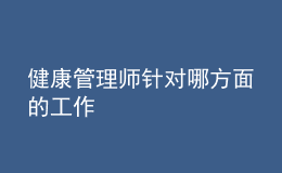 健康管理师针对哪方面的工作