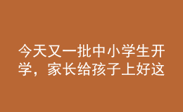 今天又一批中小学生开学，家长给孩子上好这节课至关重要！