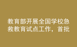 教育部开展全国学校急救教育试点工作，首批拟组织150所学校参与